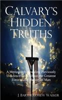 Calvary's Hidden Truths: A Monograph Revealing Previously Unknown Facts About the Greatest Event in the History of Man