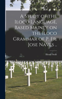 Study of the Iloco Language, Based Mainly on the Iloco Grammar of P. Fr. Jose Naves ..