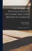 Works of Nicholas Ridley, D.D. Sometime Lord Bishop of London