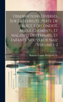 Observations diverses, sur la sterilité, perte de fruict, foecondité, accouchements, et maladies des femmes, et enfants nouveaux naiz Volume 1-2