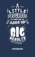 A Little Progress Each Day Adds Up To Big Results NOTEBOOK