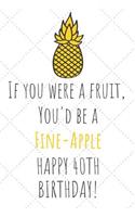 If You Were A Fruit You'd Be A Fine-Apple Happy 40th Birthday: 40th Birthday Gift Journal / Notebook / Diary / Unique Pineapple Lovers Greeting Card Pun Alternative