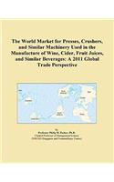 The World Market for Presses, Crushers, and Similar Machinery Used in the Manufacture of Wine, Cider, Fruit Juices, and Similar Beverages: A 2011 Global Trade Perspective