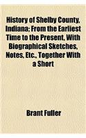 History of Shelby County, Indiana; From the Earliest Time to the Present, with Biographical Sketches, Notes, Etc., Together with a Short: (English)