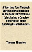 A Sporting Tour Through Various Parts of France, in the Year 1802 (Volume 1); Including a Concise Description of the Sporting Establishments,