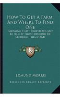 How To Get A Farm, And Where To Find One: Showing That Homesteads May Be Had By Those Desirous Of Securing Them (1864)