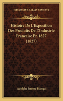 Histoire De L'Exposition Des Produits De L'Industrie Francaise En 1827 (1827)