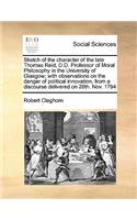 Sketch of the character of the late Thomas Reid, D.D. Professor of Moral Philosophy in the University of Glasgow; with observations on the danger of political innovation, from a discourse delivered on 28th. Nov. 1794