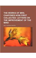 The Works of Mrs. Chapones Now First Collected (Volume 1); Letters on the Improvement of the Mind