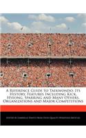 A Reference Guide to Taekwondo: Its History, Features Including Kick, Hyeong, Sparring and Many Others, Organizations and Major Competitions