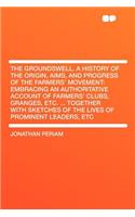 The Groundswell. a History of the Origin, Aims, and Progress of the Farmers' Movement: Embracing an Authoritative Account of Farmers' Clubs, Granges, Etc. ... Together with Sketches of the Lives of Prominent Leaders, Etc: Embracing an Authoritative Account of Farmers' Clubs, Granges, Etc. ... Together with Sketches of the Lives of Prominent Leaders, Etc