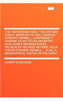 The Uncrowned King: The Life and Public Services of Hon. Charles Stewart Parnell, Comprising a Graphic Story of His Ancestry, Also Family Reminiscences, Related by His Aged Mother, Delia Tudor Steward Parnell ... Also, a Biographical Sketch of His