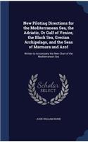 New Piloting Directions for the Mediterranean Sea, the Adriatic, Or Gulf of Venice, the Black Sea, Grecian Archipelago, and the Seas of Marmara and Azof: Written to Accompany the New Chart of the Mediterranean Sea