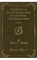 The Advent of Modern Spiritualism, or Great Oaks from Acorns Grow: A Playlet (Classic Reprint): A Playlet (Classic Reprint)