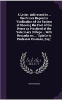 A Letter, Addressed to ... the Prince Regent in Vindication of the System of Shoeing the Foot of the Horse as Practiced at the Veterinary College ... With Remarks on ... Epistle to Professor Coleman, Esq.