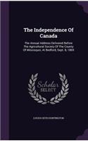 The Independence of Canada: The Annual Address Delivered Before the Agricultural Society of the County of Missisquoi, at Bedford, Sept. 8, 1869