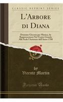 L'Arbore di Diana: Dramma Giocoso per Musica, da Rappresentarsi Nel Teatro Grande Alle Scale l'Autunno dell'Anno 1788 (Classic Reprint)