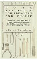 Home Taxidermy or Pleasure and Profit - A Guide for Those Who Wish to Prepare and Mount Animals, Birds, Fish, Reptiles, Etc., for Home, Den or Office Decoration