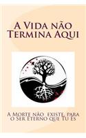 Vida não Termina Aqui: A Morte não existe, para o Ser Eterno que Tu És