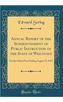 Annual Report of the Superintendent of Public Instruction of the State of Wisconsin: For the School Year Ending August 31, 1875 (Classic Reprint): For the School Year Ending August 31, 1875 (Classic Reprint)