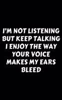 I'm Not Listening But Keep Talking I Enjoy The Way Your Voice Makes My Ears Bleed