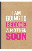 I Am Going to Become a Mother Soon: Funny Blank Lined Notebook/ Journal For Pregnancy Announcement, Pregnant Wife Mother, Inspirational Saying Unique Special Birthday Gift Idea Persona