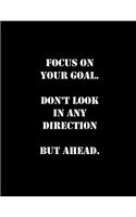 Focus on Your Goal. Don't Look in Any Direction But Ahead: The Notebook of Journal Focus on Your Goal