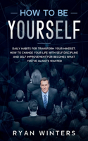 How to Be Yourself: Daily habits for transform your mindset. How to change your life with self discipline and self improvement for becomes what you've always wanted