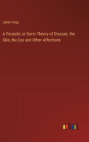 Parasitic or Germ Theory of Disease, the Skin, the Eye and Other Affections