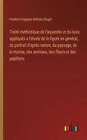 Traitè méthodique de l'aquarelle et du lavis appliqués a l'étude de la figure en général, du portrait d'après nature, du paysage, de la marine, des animaux, des fleurs et des papillons