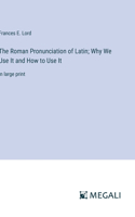 The Roman Pronunciation of Latin; Why We Use It and How to Use It
