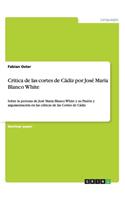 Critica de las cortes de Cádiz por José Maria Blanco White: Sobre la persona de José Maria Blanco White y su Pasión y argumentación en las críticas de las Cortes de Cádiz
