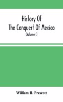 History Of The Conquest Of Mexico; With A Preliminary View Of The Ancient Mexican Civilization, And The Life Of The Conqueror, Hernando Cortés (Volume I)