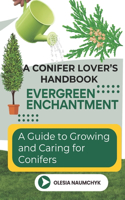 Evergreen Enchantment: A Guide to Growing and Caring for Conifers: A Conifer Lover's Handbook