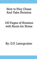 How to Play Chess and Take Notation: With 150 Pages of Notation With Room for Notes