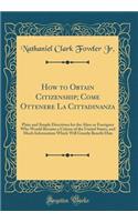 How to Obtain Citizenship; Come Ottenere La Cittadinanza: Plain and Simple Directions for the Alien or Foreigner Who Would Become a Citizen of the United States, and Much Information Which Will Greatly Bene