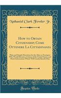 How to Obtain Citizenship; Come Ottenere La Cittadinanza: Plain and Simple Directions for the Alien or Foreigner Who Would Become a Citizen of the United States, and Much Information Which Will Greatly Benefit Him (Classic Reprint)