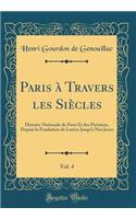 Paris à Travers les Siècles, Vol. 4: Histoire Nationale de Paris Et des Parisiens, Depuis la Fondation de Lutèce Jusqu'à Nos Jours (Classic Reprint)