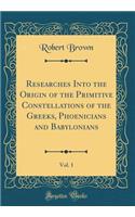 Researches Into the Origin of the Primitive Constellations of the Greeks, Phoenicians and Babylonians, Vol. 1 (Classic Reprint)