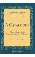 A Catalogue: Of the Library of the Cathedral Church of Salisbury (Classic Reprint): Of the Library of the Cathedral Church of Salisbury (Classic Reprint)