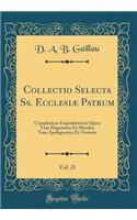Collectio Selecta Ss. Ecclesiï¿½ Patrum, Vol. 21: Complestens Exquisitissima Opera Tum Dogmatica Et Moralia, Tum Apologentica Et Oratoria (Classic Reprint)