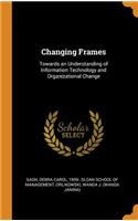 Changing Frames: Towards an Understanding of Information Technology and Organizational Change