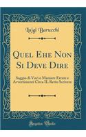 Quel Ehe Non Si Deve Dire: Saggio Di Voci E Maniere Errate E Avvertimenti Circa Il Retto Scrivere (Classic Reprint)