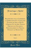 Recherches Sur Le Commerce, La Fabrication Et l'Usage Des Ã?toffes de Soie, d'Or Et d'Argent Et Autres Tissues PrÃ©cieux En Occident, Principalement En France, Pendant Le Moyen Ã?ge, Vol. 1 (Classic Reprint)