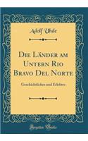 Die Länder am Untern Rio Bravo Del Norte: Geschichtliches und Erlebtes (Classic Reprint)