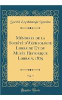 Mémoires de la Société d'Archeologie Lorraine Et du Musée Historique Lorrain, 1879, Vol. 7 (Classic Reprint)