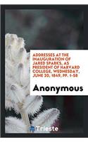 Addresses at the Inauguration of Jared Sparks, as President of Harvard College, Wednesday, June 20, 1849, Pp. 1-58