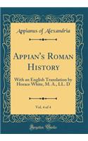 Appian's Roman History, Vol. 4 of 4: With an English Translation by Horace White, M. A., LL. D (Classic Reprint): With an English Translation by Horace White, M. A., LL. D (Classic Reprint)