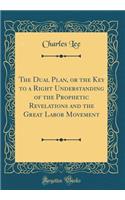 The Dual Plan, or the Key to a Right Understanding of the Prophetic Revelations and the Great Labor Movement (Classic Reprint)