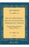 Recueil Historique D'Actes, Negotiations, Memoires Et Traitez, Vol. 15: Depuis La Paix D'Utrecht Jusqu'ï¿½ PRï¿½sent (Classic Reprint): Depuis La Paix D'Utrecht Jusqu'ï¿½ PRï¿½sent (Classic Reprint)